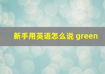 新手用英语怎么说 green